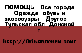 ПОМОЩЬ - Все города Одежда, обувь и аксессуары » Другое   . Тульская обл.,Донской г.